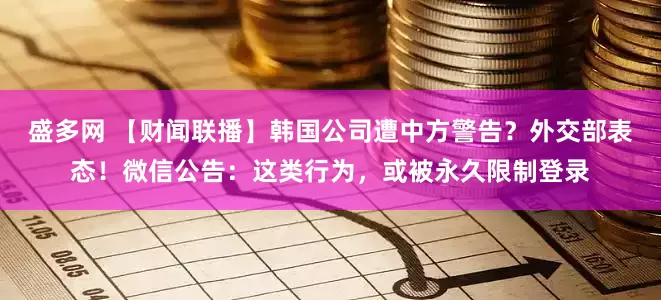 盛多网 【财闻联播】韩国公司遭中方警告？外交部表态！微信公告：这类行为，或被永久限制登录