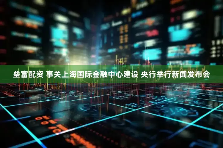 垒富配资 事关上海国际金融中心建设 央行举行新闻发布会