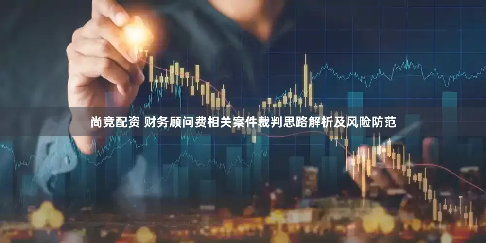 尚竞配资 财务顾问费相关案件裁判思路解析及风险防范