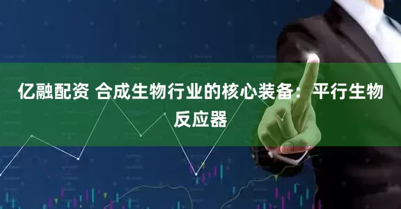 亿融配资 合成生物行业的核心装备：平行生物反应器