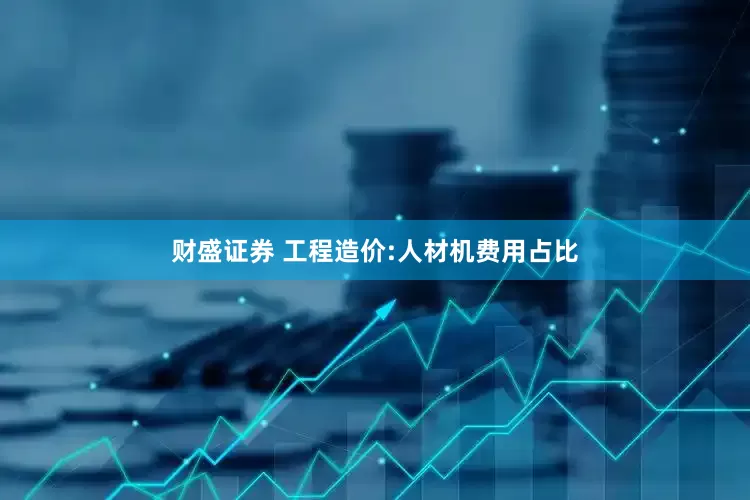 财盛证券 工程造价:人材机费用占比