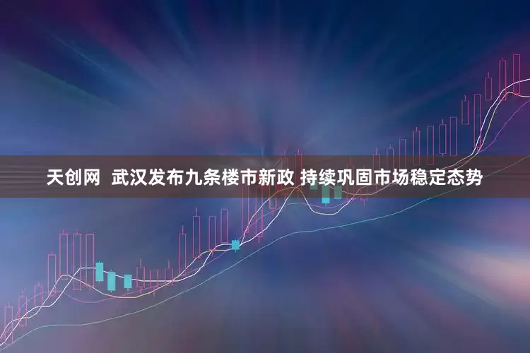 天创网  武汉发布九条楼市新政 持续巩固市场稳定态势