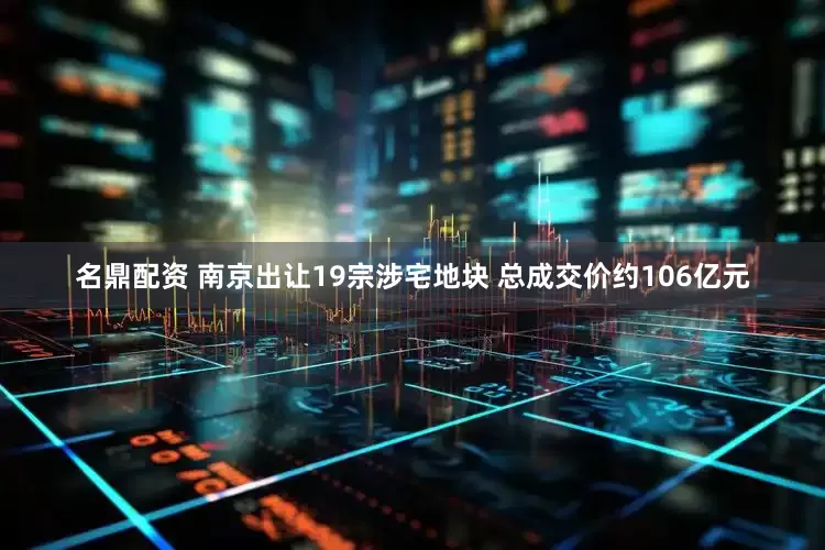 名鼎配资 南京出让19宗涉宅地块 总成交价约106亿元