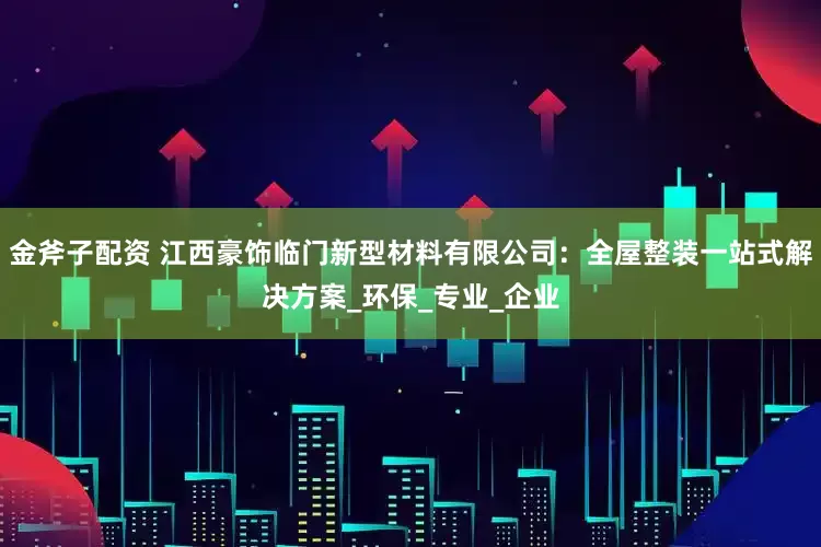 金斧子配资 江西豪饰临门新型材料有限公司：全屋整装一站式解决方案_环保_专业_企业