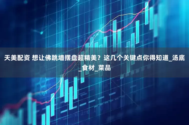 天美配资 想让佛跳墙摆盘超精美？这几个关键点你得知道_汤底_食材_菜品