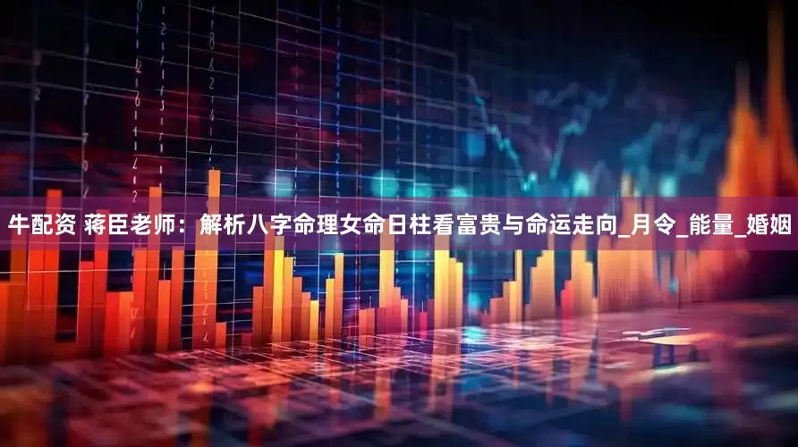 牛配资 蒋臣老师：解析八字命理女命日柱看富贵与命运走向_月令_能量_婚姻
