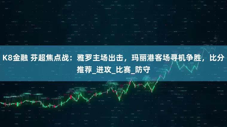 K8金融 芬超焦点战：雅罗主场出击，玛丽港客场寻机争胜，比分推荐_进攻_比赛_防守