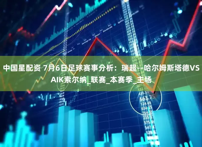 中国星配资 7月6日足球赛事分析：瑞超--哈尔姆斯塔德VSAIK索尔纳_联赛_本赛季_主场
