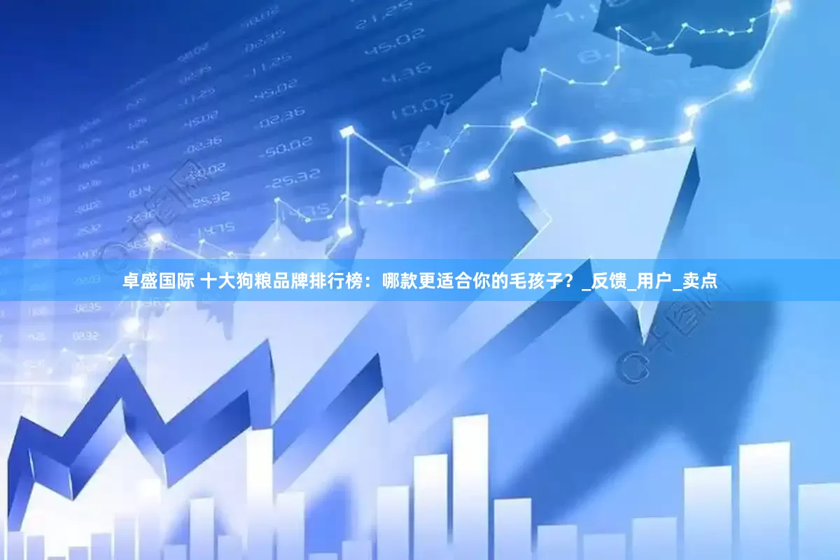 卓盛国际 十大狗粮品牌排行榜：哪款更适合你的毛孩子？_反馈_用户_卖点