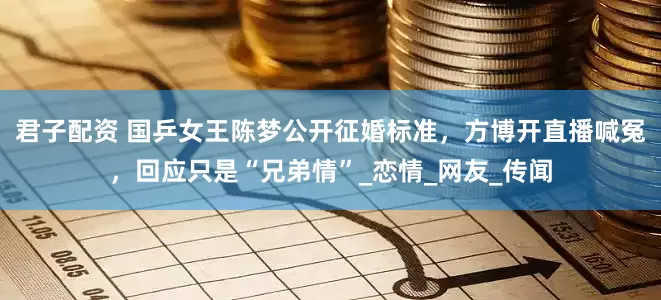 君子配资 国乒女王陈梦公开征婚标准，方博开直播喊冤，回应只是“兄弟情”_恋情_网友_传闻