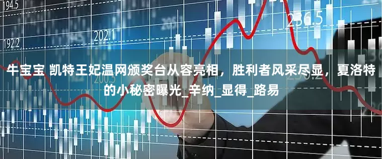 牛宝宝 凯特王妃温网颁奖台从容亮相，胜利者风采尽显，夏洛特的小秘密曝光_辛纳_显得_路易