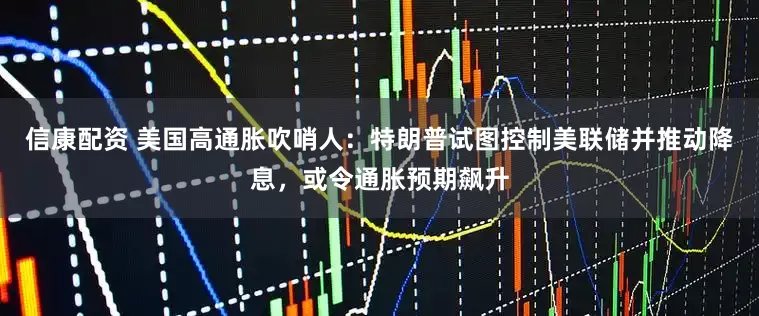 信康配资 美国高通胀吹哨人：特朗普试图控制美联储并推动降息，或令通胀预期飙升