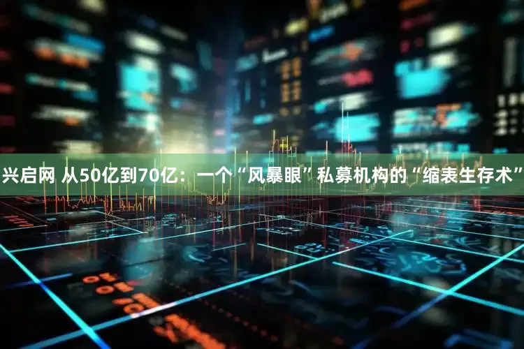 兴启网 从50亿到70亿：一个“风暴眼”私募机构的“缩表生存术”