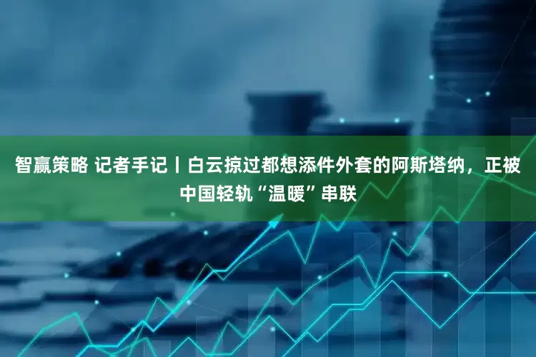 智赢策略 记者手记丨白云掠过都想添件外套的阿斯塔纳，正被中国轻轨“温暖”串联