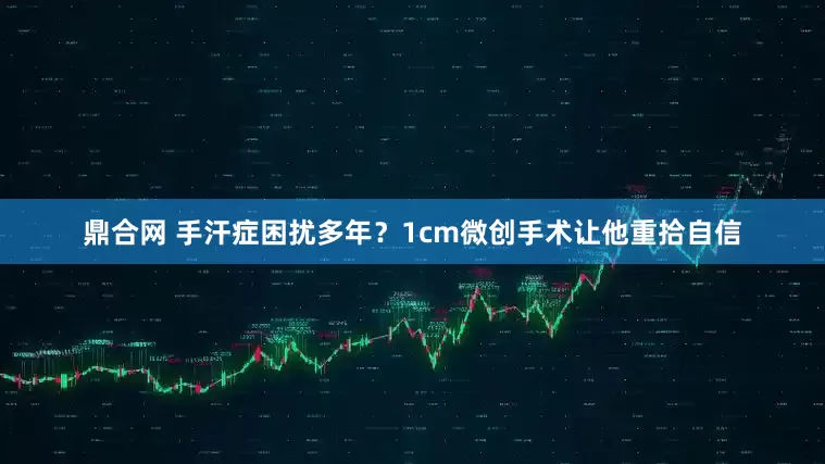 鼎合网 手汗症困扰多年？1cm微创手术让他重拾自信