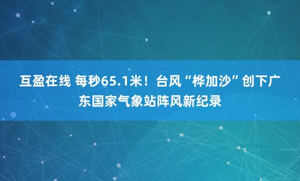 互盈在线 每秒65.1米！台风“桦加沙”创下广东国家气象站阵风新纪录