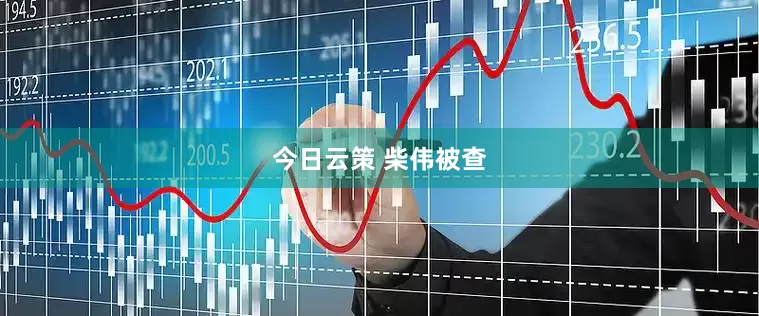 今日云策 柴伟被查