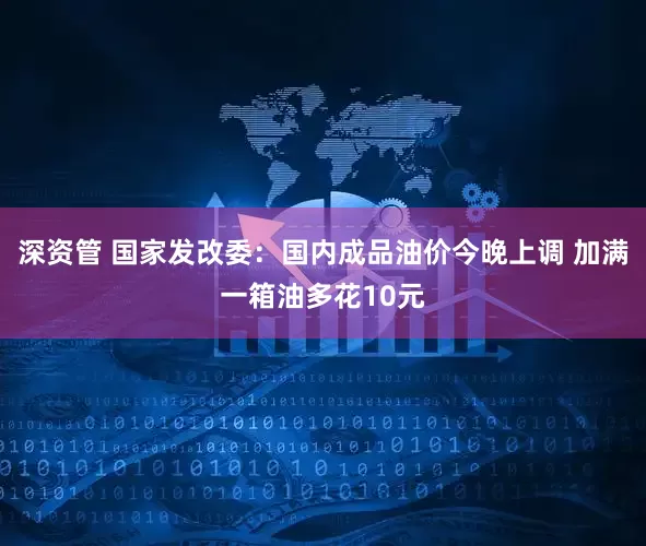 深资管 国家发改委：国内成品油价今晚上调 加满一箱油多花10元