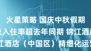 火星策略 国庆中秋假期接待人次及入住率超去年同期 锦江酒店（中国区）精细化运营显成效