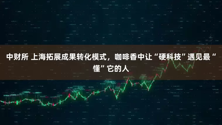 中财所 上海拓展成果转化模式,咖啡香中让“硬科技”遇见最“懂”它的人