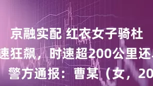 京融实配 红衣女子骑杜卡迪在高速狂飙，时速超200公里还单手拍照；警方通报：曹某（女，20岁）、陈某（男，30岁）涉嫌危险驾驶罪被刑拘