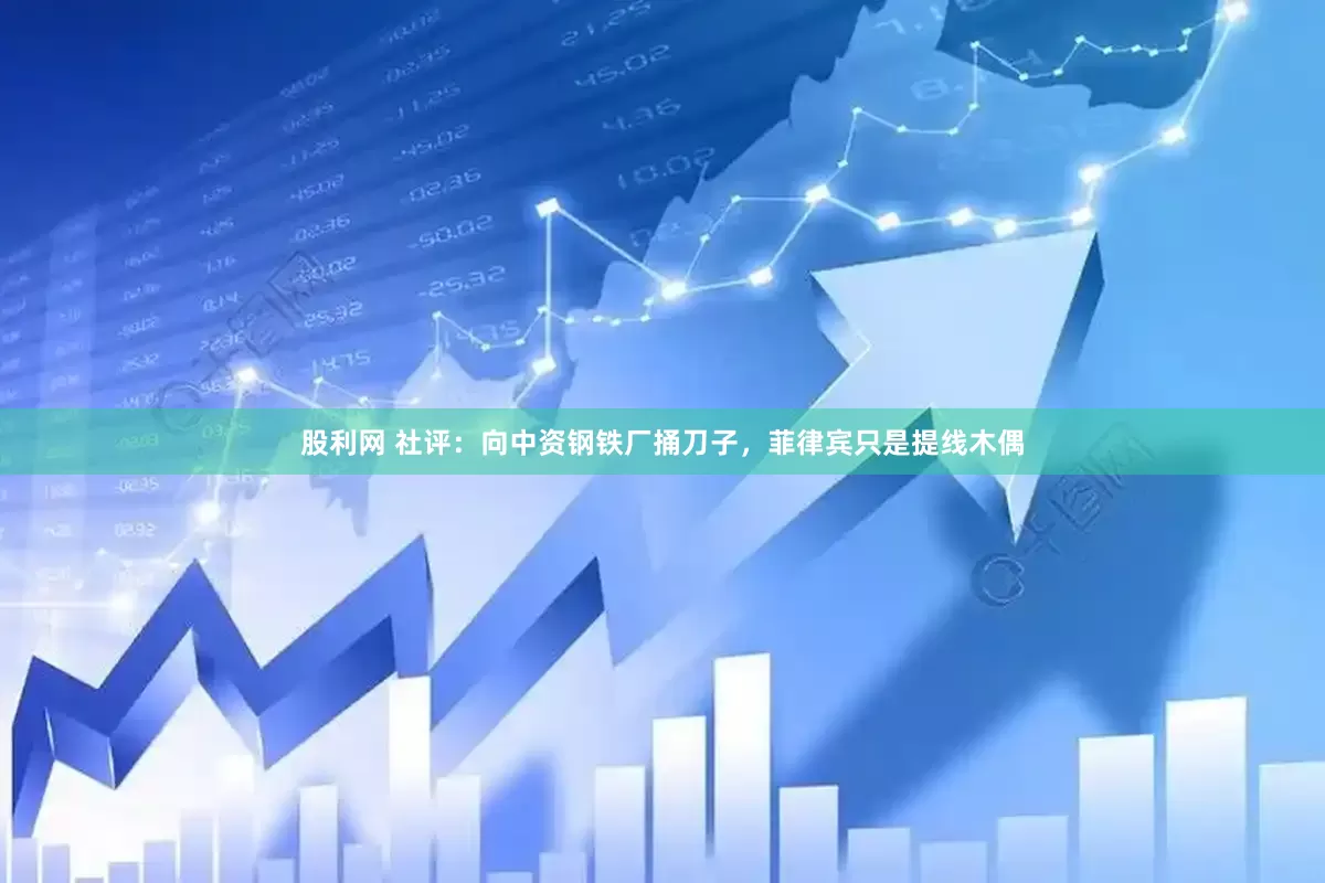 股利网 社评：向中资钢铁厂捅刀子，菲律宾只是提线木偶