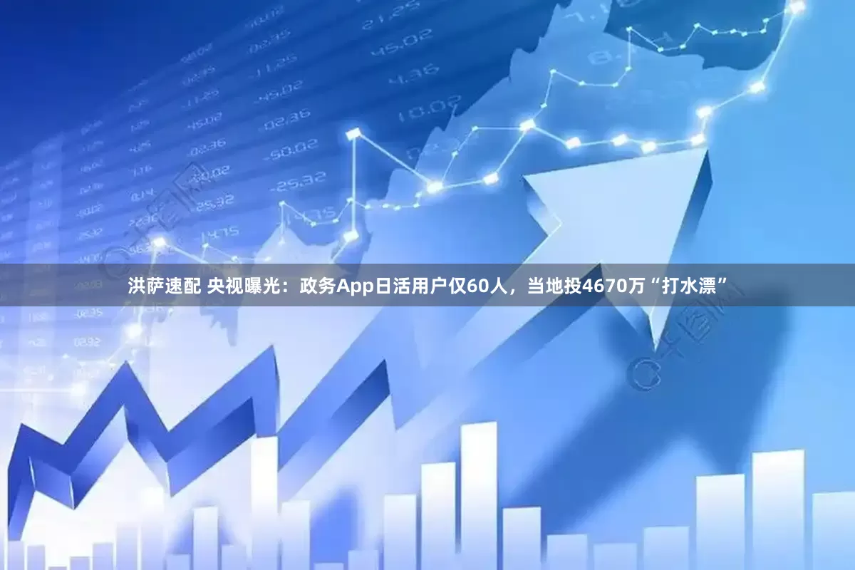 洪萨速配 央视曝光：政务App日活用户仅60人，当地投4670万“打水漂”
